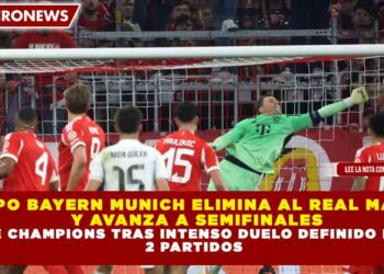 EQUIPO BAYERN MUNICH ELIMINA AL REAL MADRID Y AVANZA A SEMIFINALES DE CHAMPIONS TRAS INTENSO DUELO DEFINIDO EN 2 PARTIDOS