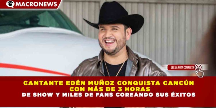 CANTANTE EDÉN MUÑOZ CONQUISTA CANCÚN CON MÁS DE 3 HORAS DE SHOW Y MILES DE FANS COREANDO SUS ÉXITOS