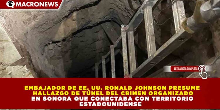 EMBAJADOR DE EE. UU. RONALD JOHNSON PRESUME HALLAZGO DE TÚNEL DEL CRIMEN ORGANIZADO EN SONORA QUE CONECTABA CON TERRITORIO ESTADOUNIDENSE