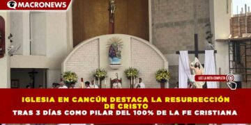 IGLESIA EN CANCÚN DESTACA LA RESURRECCIÓN DE CRISTO TRAS 3 DÍAS COMO PILAR DEL 100% DE LA FE CRISTIANA