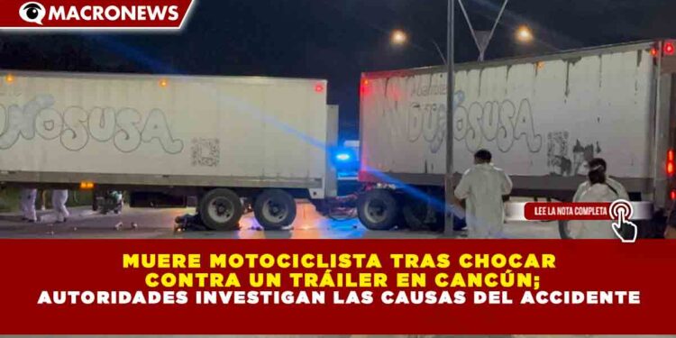 MUERE MOTOCICLISTA TRAS CHOCAR  CONTRA UN TRÁILER EN CANCÚN; AUTORIDADES INVESTIGAN LAS CAUSAS DEL ACCIDENTE