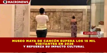 MUSEO MAYA DE CANCÚN SUPERA LOS 15 MIL VISITANTES EN 2026 Y REFUERZA SU IMPACTO CULTURAL