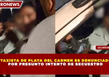 TAXISTA DE PLAYA DEL CARMEN ES DENUNCIADO POR PRESUNTO INTENTO DE SECUESTRO