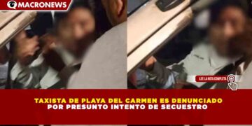TAXISTA DE PLAYA DEL CARMEN ES DENUNCIADO POR PRESUNTO INTENTO DE SECUESTRO