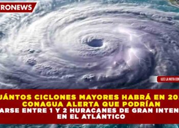 ¿CUÁNTOS CICLONES MAYORES HABRÁ EN 2026? CONAGUA ALERTA QUE PODRÍAN FORMARSE ENTRE 1 Y 2 HURACANES DE GRAN INTENSIDAD EN EL ATLÁNTICO