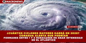 ¿CUÁNTOS CICLONES MAYORES HABRÁ EN 2026? CONAGUA ALERTA QUE PODRÍAN FORMARSE ENTRE 1 Y 2 HURACANES DE GRAN INTENSIDAD EN EL ATLÁNTICO