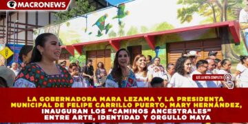 LA GOBERNADORA MARA LEZAMA Y LA PRESIDENTA MUNICIPAL DE FELIPE CARRILLO PUERTO, MARY HERNÁNDEZ, INAUGURAN LOS “CAMINOS ANCESTRALES” ENTRE ARTE, IDENTIDAD Y ORGULLO MAYA