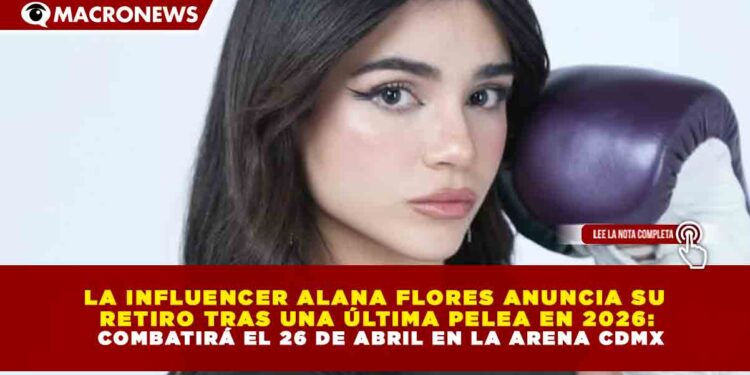 LA INFLUENCER ALANA FLORES ANUNCIA SU RETIRO TRAS UNA ÚLTIMA PELEA EN 2026: COMBATIRÁ EL 26 DE ABRIL EN LA ARENA CDMX