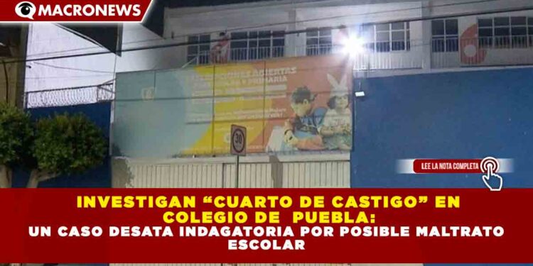 INVESTIGAN “CUARTO DE CASTIGO” EN COLEGIO DE PUEBLA: UN CASO DESATA INDAGATORIA POR POSIBLE MALTRATO ESCOLAR