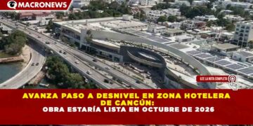 AVANZA PASO A DESNIVEL EN ZONA HOTELERA DE CANCÚN: OBRA ESTARÍA LISTA EN OCTUBRE DE 2026