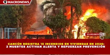 CANCÚN REGISTRA 15 INCENDIOS EN VIVIENDAS EN 2026: 2 MUERTES ACTIVAN ALERTA Y REFUERZAN PREVENCIÓN