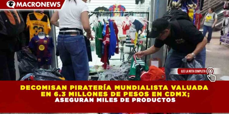 DECOMISAN PIRATERÍA MUNDIALISTA VALUADA  EN 6.3 MILLONES DE PESOS EN CDMX; ASEGURAN MILES DE PRODUCTOS