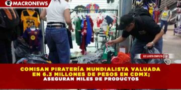 COMISAN PIRATERÍA MUNDIALISTA VALUADA  EN 6.3 MILLONES DE PESOS EN CDMX; ASEGURAN MILES DE PRODUCTOS