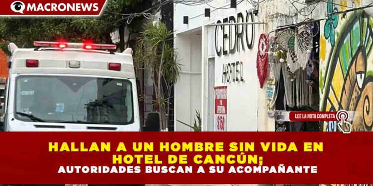 HALLAN A UN HOMBRE SIN VIDA EN HOTEL DE CANCÚN; AUTORIDADES BUSCAN A SU ACOMPAÑANTE