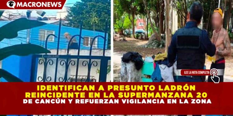 IDENTIFICAN A PRESUNTO LADRÓN REINCIDENTE EN LA SUPERMANZANA 20 DE CANCÚN Y REFUERZAN VIGILANCIA EN LA ZONA