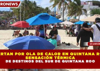 ALERTAN POR OLA DE CALOR EN QUINTANA ROO: SENSACIÓN TÉRMICA PODRÍA ALCANZAR HASTA 50 GRADOS EN LOS PRÓXIMOS DÍAS