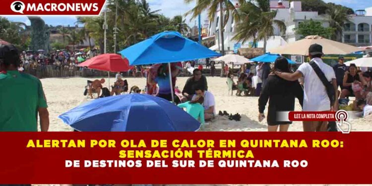 ALERTAN POR OLA DE CALOR EN QUINTANA ROO: SENSACIÓN TÉRMICA PODRÍA ALCANZAR HASTA 50 GRADOS EN LOS PRÓXIMOS DÍAS