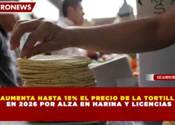 AUMENTA HASTA 15% EL PRECIO DE LA TORTILLA EN 2026 POR ALZA EN HARINA Y LICENCIAS