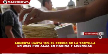 AUMENTA HASTA 15% EL PRECIO DE LA TORTILLA EN 2026 POR ALZA EN HARINA Y LICENCIAS