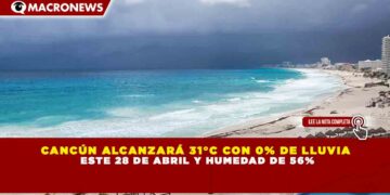 CANCÚN ALCANZARÁ 31°C CON 0% DE LLUVIA ESTE 28 DE ABRIL Y HUMEDAD DE 56%
