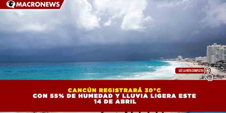 CANCÚN REGISTRARÁ 30°C CON 55% DE HUMEDAD Y LLUVIA LIGERA ESTE 14 DE ABRIL