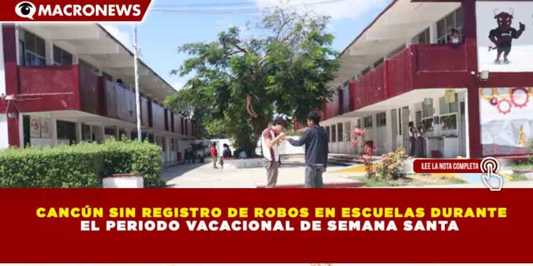 CANCÚN SIN REGISTRO DE ROBOS EN ESCUELAS DURANTE EL PERIODO VACACIONAL DE SEMANA SANTA
