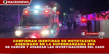CONFIRMAN IDENTIDAD DE MOTOTAXISTA ASESINADO EN LA SUPERMANZANA 260 DE CANCÚN Y AVANZAN LAS INVESTIGACIONES DEL CASO