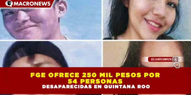 FGE OFRECE 250 MIL PESOS POR 54 PERSONAS DESAPARECIDAS EN QUINTANA ROO