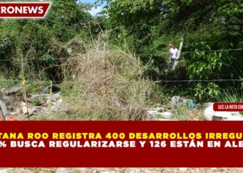 QUINTANA ROO REGISTRA 400 DESARROLLOS IRREGULARES: 60% BUSCA REGULARIZARSE Y 126 ESTÁN EN ALERTA