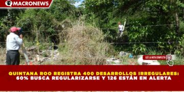 QUINTANA ROO REGISTRA 400 DESARROLLOS IRREGULARES: 60% BUSCA REGULARIZARSE Y 126 ESTÁN EN ALERTA