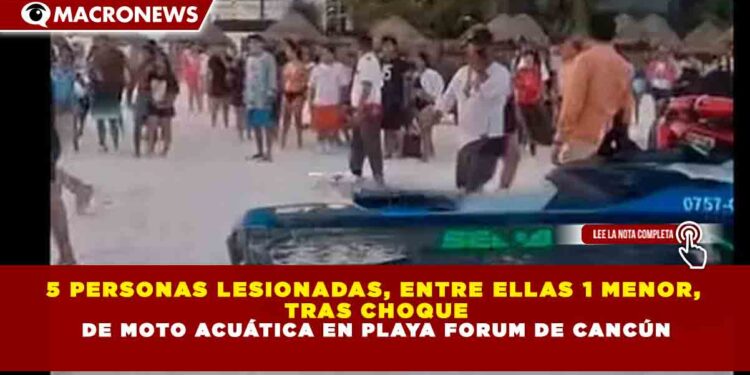 5 PERSONAS LESIONADAS, ENTRE ELLAS 1 MENOR, TRAS CHOQUE DE MOTO ACUÁTICA EN PLAYA FORUM DE CANCÚN