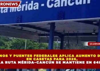 CAMINOS Y PUENTES FEDERALES APLICA AUMENTO DE 4.7% EN CASETAS PARA 2026, PERO LA RUTA MÉRIDA–CANCÚN SE MANTIENE EN 648 PESOS
