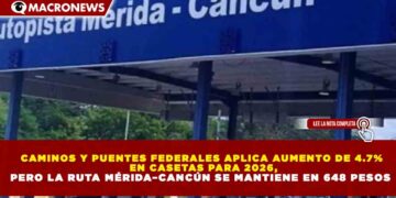 CAMINOS Y PUENTES FEDERALES APLICA AUMENTO DE 4.7% EN CASETAS PARA 2026, PERO LA RUTA MÉRIDA–CANCÚN SE MANTIENE EN 648 PESOS