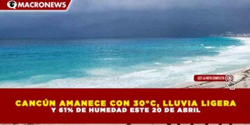 CANCÚN AMANECE CON 30°C, LLUVIA LIGERA Y 61% DE HUMEDAD ESTE 20 DE ABRIL