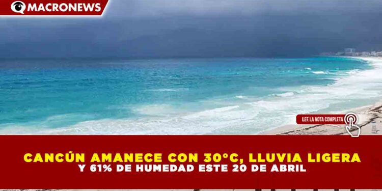 CANCÚN AMANECE CON 30°C, LLUVIA LIGERA Y 61% DE HUMEDAD ESTE 20 DE ABRIL
