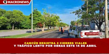 CANCÚN REGISTRA 2 CIERRES VIALES Y TRÁFICO LENTO POR OBRAS ESTE 14 DE ABRIL
