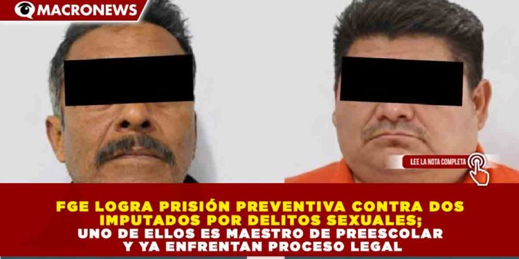 FGE LOGRA PRISIÓN PREVENTIVA CONTRA DOS IMPUTADOS POR DELITOS SEXUALES; UNO DE ELLOS ES MAESTRO DE PREESCOLAR Y YA ENFRENTAN PROCESO LEGAL