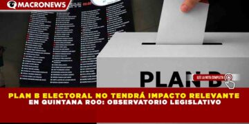 PLAN B ELECTORAL NO TENDRÁ IMPACTO RELEVANTE EN QUINTANA ROO: OBSERVATORIO LEGISLATIVO
