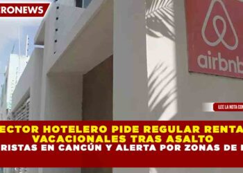 SECTOR HOTELERO PIDE REGULAR RENTAS VACACIONALES TRAS ASALTO A 2 TURISTAS EN CANCÚN Y ALERTA POR ZONAS DE RIESGO