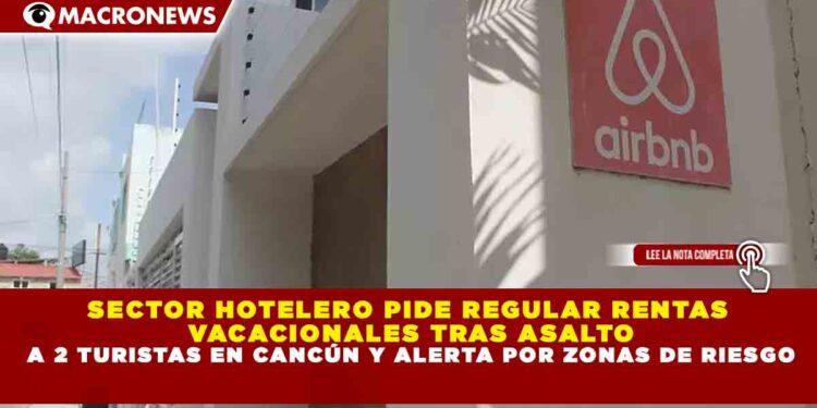 SECTOR HOTELERO PIDE REGULAR RENTAS VACACIONALES TRAS ASALTO A 2 TURISTAS EN CANCÚN Y ALERTA POR ZONAS DE RIESGO