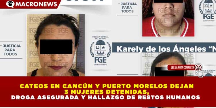 CATEOS EN CANCÚN Y PUERTO MORELOS DEJAN 3 MUJERES DETENIDAS, DROGA ASEGURADA Y HALLAZGO DE RESTOS HUMANOS