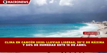 CLIMA EN CANCÚN 2026: LLUVIAS LIGERAS, 30°C DE MÁXIMA Y 54% DE HUMEDAD ESTE 15 DE ABRIL
