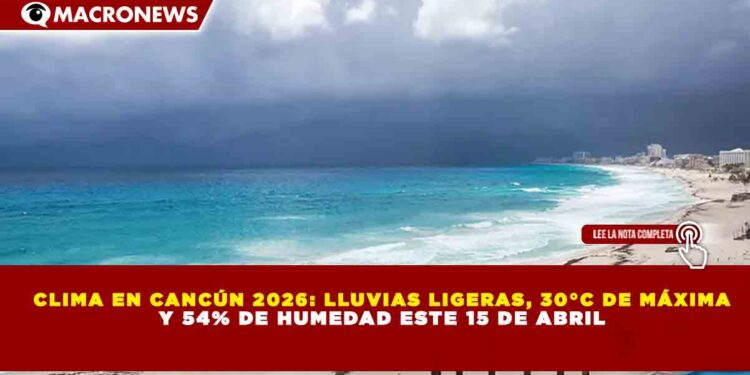 CLIMA EN CANCÚN 2026: LLUVIAS LIGERAS, 30°C DE MÁXIMA Y 54% DE HUMEDAD ESTE 15 DE ABRIL