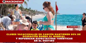 CLUBES VACACIONALES EN CANCÚN MANTIENEN 80% DE OCUPACIÓN RUMBO AL MUNDIAL Y REFUERZAN EXPECTATIVAS TURÍSTICAS EN EL DESTINO