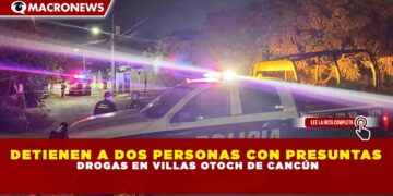 DETIENEN A DOS PERSONAS CON PRESUNTAS DROGAS EN VILLAS OTOCH DE CANCÚN