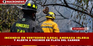 INCENDIO EN VERTEDERO ILEGAL AMENAZA IGLESIA Y ALERTA A VECINOS EN PLAYA DEL CARMEN