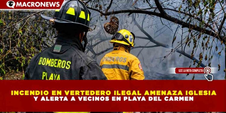INCENDIO EN VERTEDERO ILEGAL AMENAZA IGLESIA Y ALERTA A VECINOS EN PLAYA DEL CARMEN
