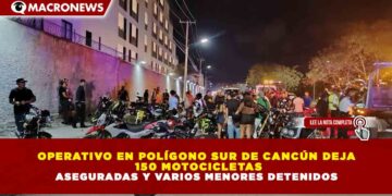 OPERATIVO EN POLÍGONO SUR DE CANCÚN DEJA 150 MOTOCICLETAS ASEGURADAS Y VARIOS MENORES DETENIDOS