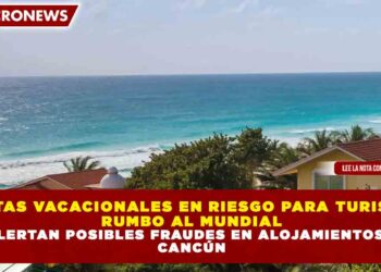 RENTAS VACACIONALES EN RIESGO PARA TURISTAS RUMBO AL MUNDIAL Y ALERTAN POSIBLES FRAUDES EN ALOJAMIENTOS EN CANCÚN