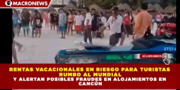 RENTAS VACACIONALES EN RIESGO PARA TURISTAS RUMBO AL MUNDIAL Y ALERTAN POSIBLES FRAUDES EN ALOJAMIENTOS EN CANCÚN